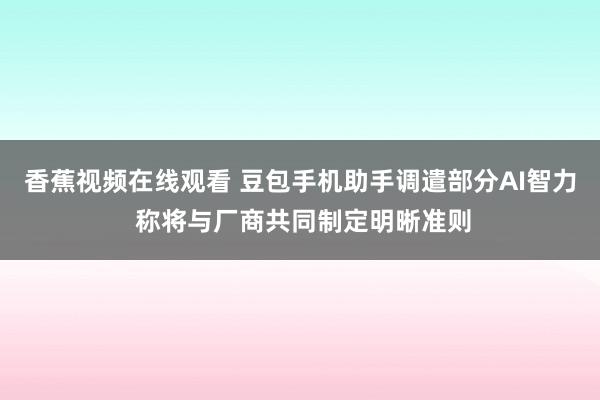 香蕉视频在线观看 豆包手机助手调遣部分AI智力 称将与厂商共同制定明晰准则
